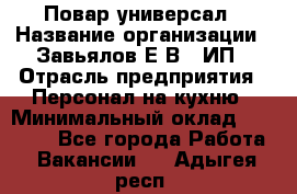 Повар-универсал › Название организации ­ Завьялов Е.В., ИП › Отрасль предприятия ­ Персонал на кухню › Минимальный оклад ­ 60 000 - Все города Работа » Вакансии   . Адыгея респ.